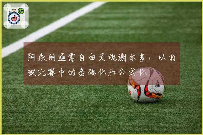 阿森纳亟需自由灵魂谢尔基，以打破比赛中的套路化和公式化