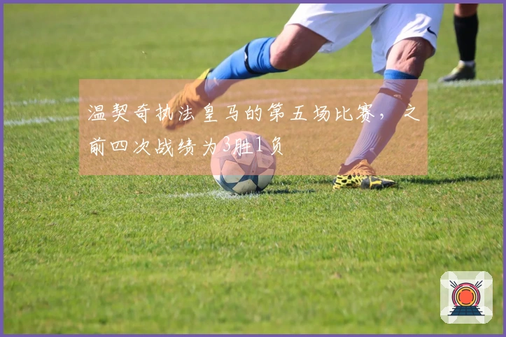 温契奇执法皇马的第五场比赛，之前四次战绩为3胜1负
