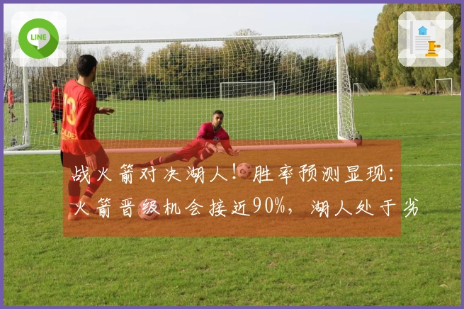 战火箭对决湖人！胜率预测显现：火箭晋级机会接近90%，湖人处于劣势