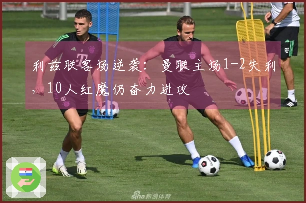 利兹联客场逆袭：曼联主场1-2失利，10人红魔仍奋力进攻