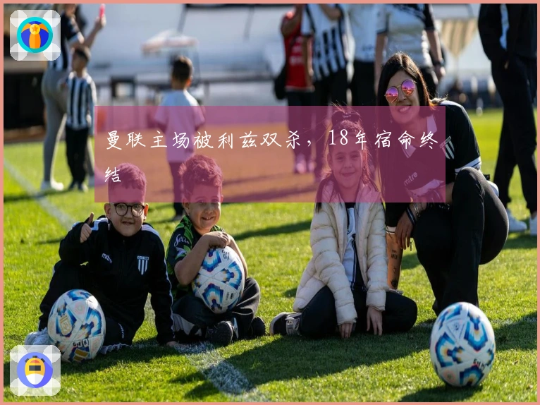 曼联主场被利兹双杀，18年宿命终结