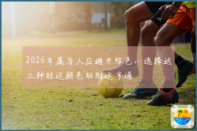 2026年属马人应避开绿色,选择这三种旺运颜色助财运亨通