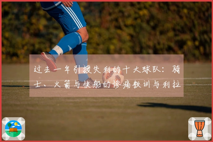 过去一年引援失利的十大球队：骑士、火箭与快船的惨痛教训与利拉德的深远影响