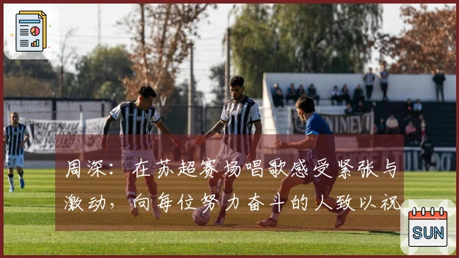 周深：在苏超赛场唱歌感受紧张与激动，向每位努力奋斗的人致以祝福