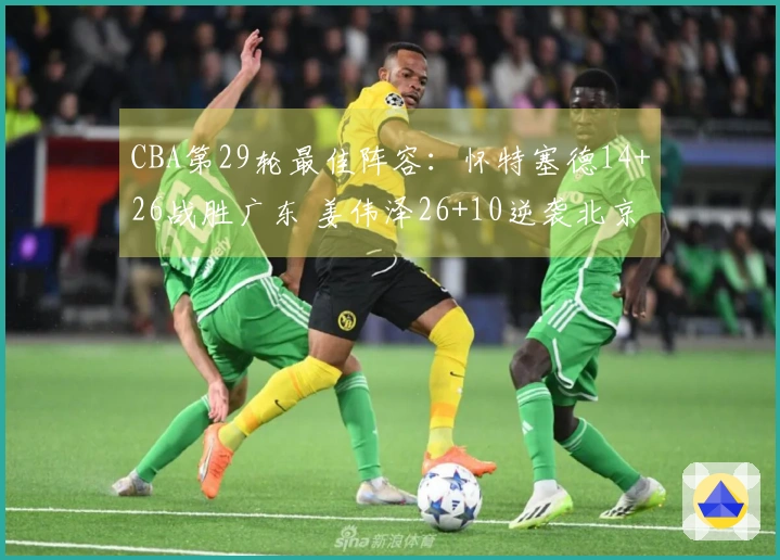 CBA第29轮最佳阵容：怀特塞德14+26战胜广东 姜伟泽26+10逆袭北京