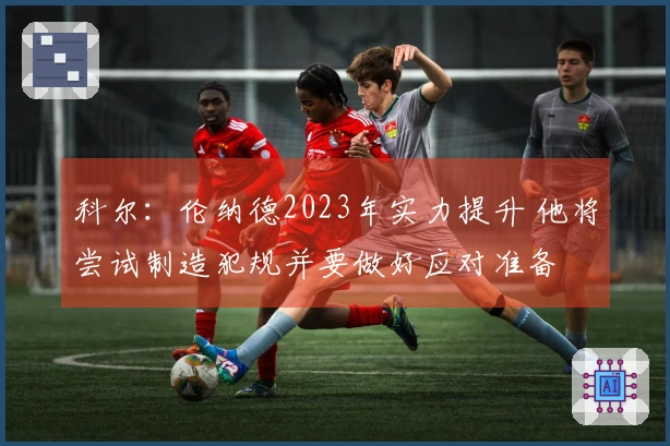 科尔：伦纳德2023年实力提升 他将尝试制造犯规并要做好应对准备