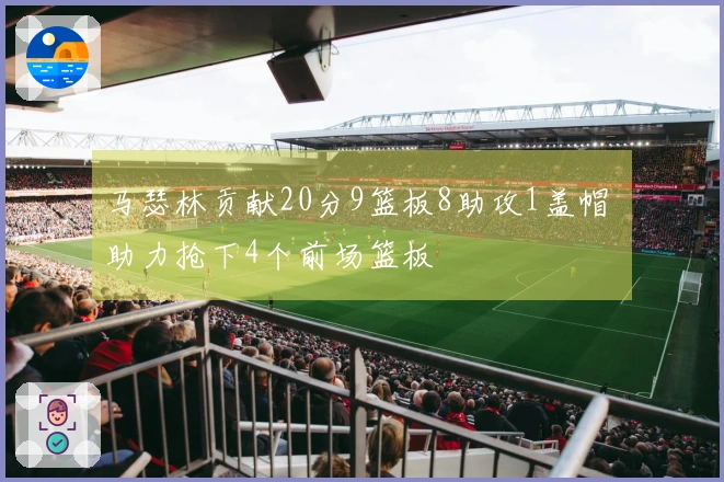 马瑟林贡献20分9篮板8助攻1盖帽 助力抢下4个前场篮板