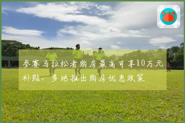 参赛马拉松者购房最高可享10万元补贴，多地推出购房优惠政策