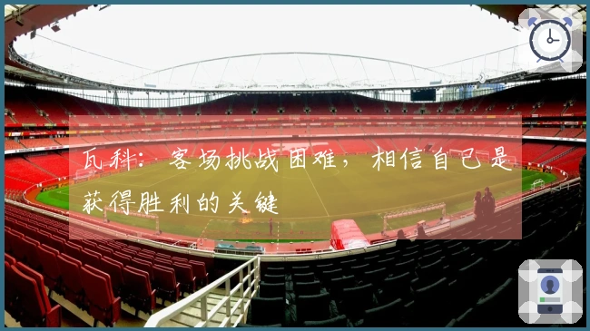 瓦科：客场挑战困难，相信自己是获得胜利的关键