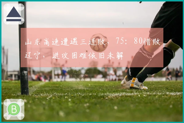 山东高速遭遇三连败，75：80惜败辽宁，进攻困难依旧未解