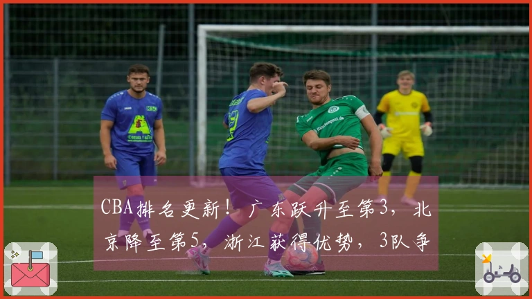 CBA排名更新！广东跃升至第3，北京降至第5，浙江获得优势，3队争夺第12名