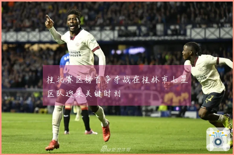 桂北赛区榜首争夺战在桂林市七星区队迎来关键时刻