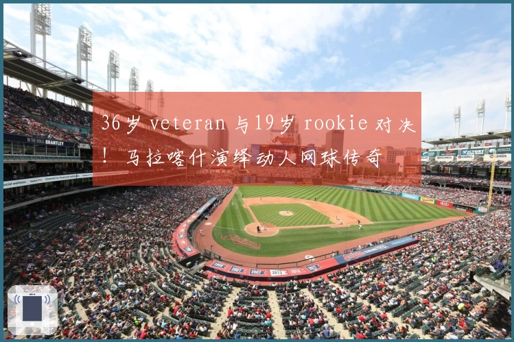 36岁 veteran 与19岁 rookie 对决！马拉喀什演绎动人网球传奇