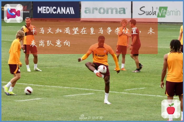 卡马文加渴望在皇马争夺位置，未表离队意向
