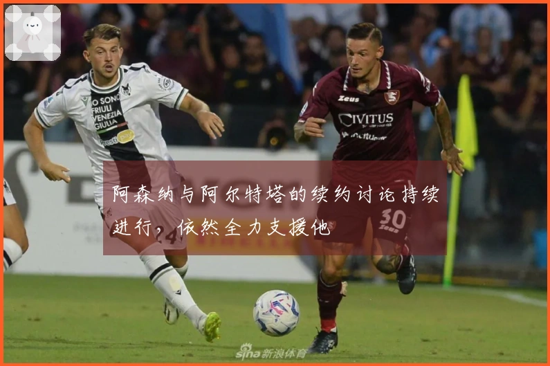 阿森纳与阿尔特塔的续约讨论持续进行，依然全力支援他