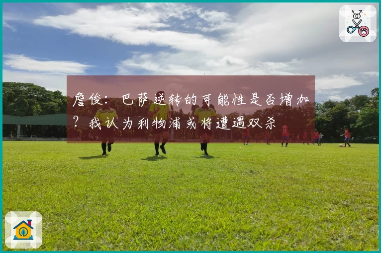 詹俊：巴萨逆转的可能性是否增加？我认为利物浦或将遭遇双杀