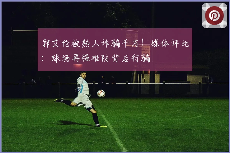 郭艾伦被熟人诈骗千万！媒体评论：球场再强难防背后行骗