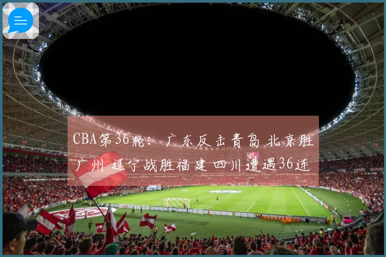 CBA第36轮：广东反击青岛 北京胜广州 辽宁战胜福建 四川遭遇36连败