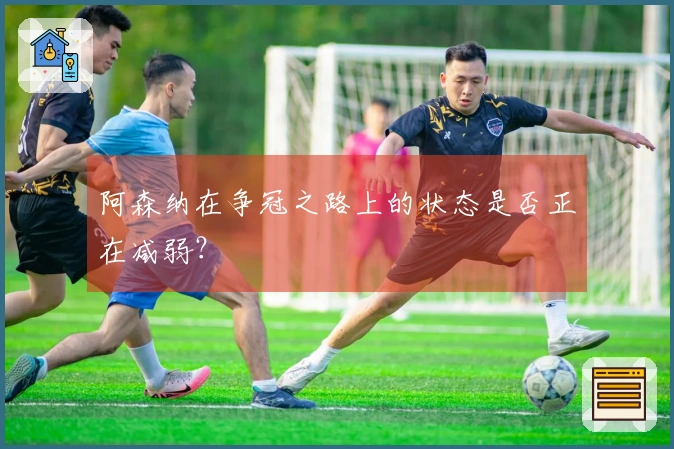 阿森纳在争冠之路上的状态是否正在减弱？