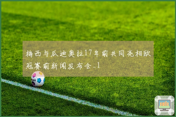 梅西与瓜迪奥拉17年前共同亮相欧冠赛前新闻发布会_1