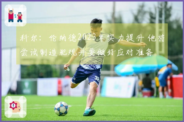 科尔：伦纳德2023年实力提升 他将尝试制造犯规并要做好应对准备