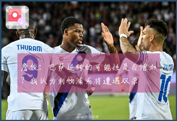 詹俊：巴萨逆转的可能性是否增加？我认为利物浦或将遭遇双杀