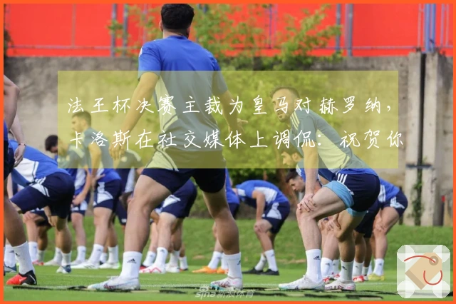 法王杯决赛主裁为皇马对赫罗纳，卡洛斯在社交媒体上调侃：祝贺你们！