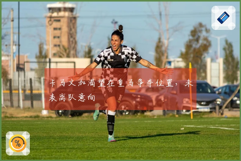 卡马文加渴望在皇马争夺位置，未表离队意向