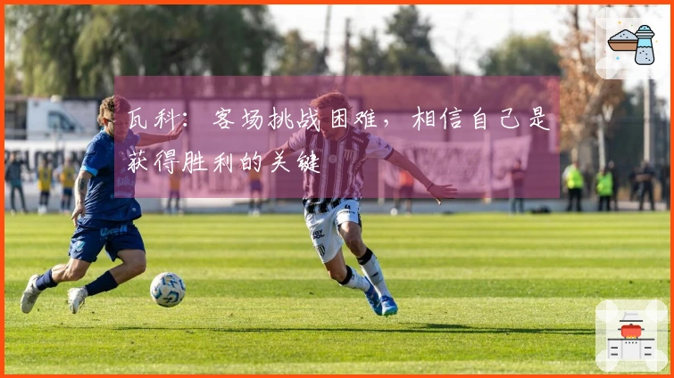 瓦科：客场挑战困难，相信自己是获得胜利的关键