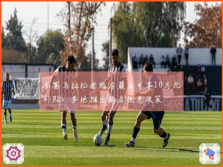 参赛马拉松者购房最高可享10万元补贴，多地推出购房优惠政策