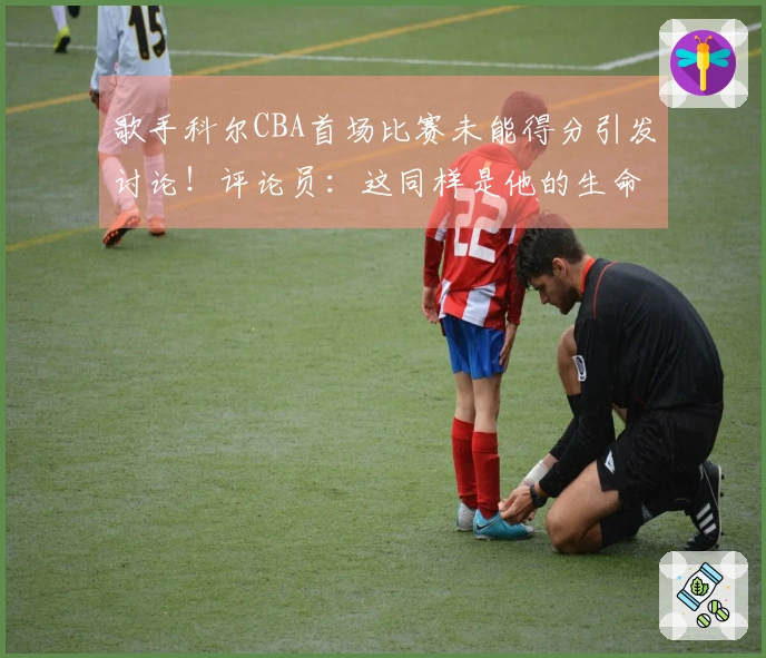 歌手科尔CBA首场比赛未能得分引发讨论！评论员：这同样是他的生命时刻