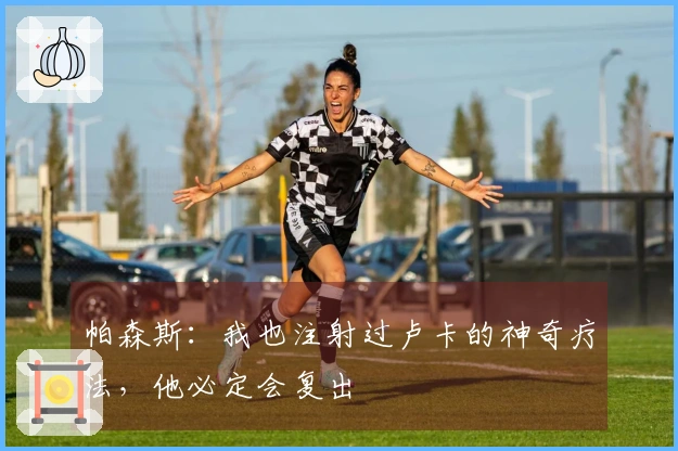帕森斯:我也注射过卢卡的神奇疗法,他必定会复出